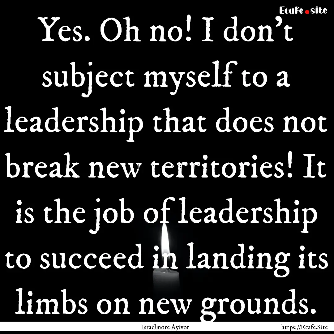 Yes. Oh no! I don't subject myself to a leadership.... : Quote by Israelmore Ayivor