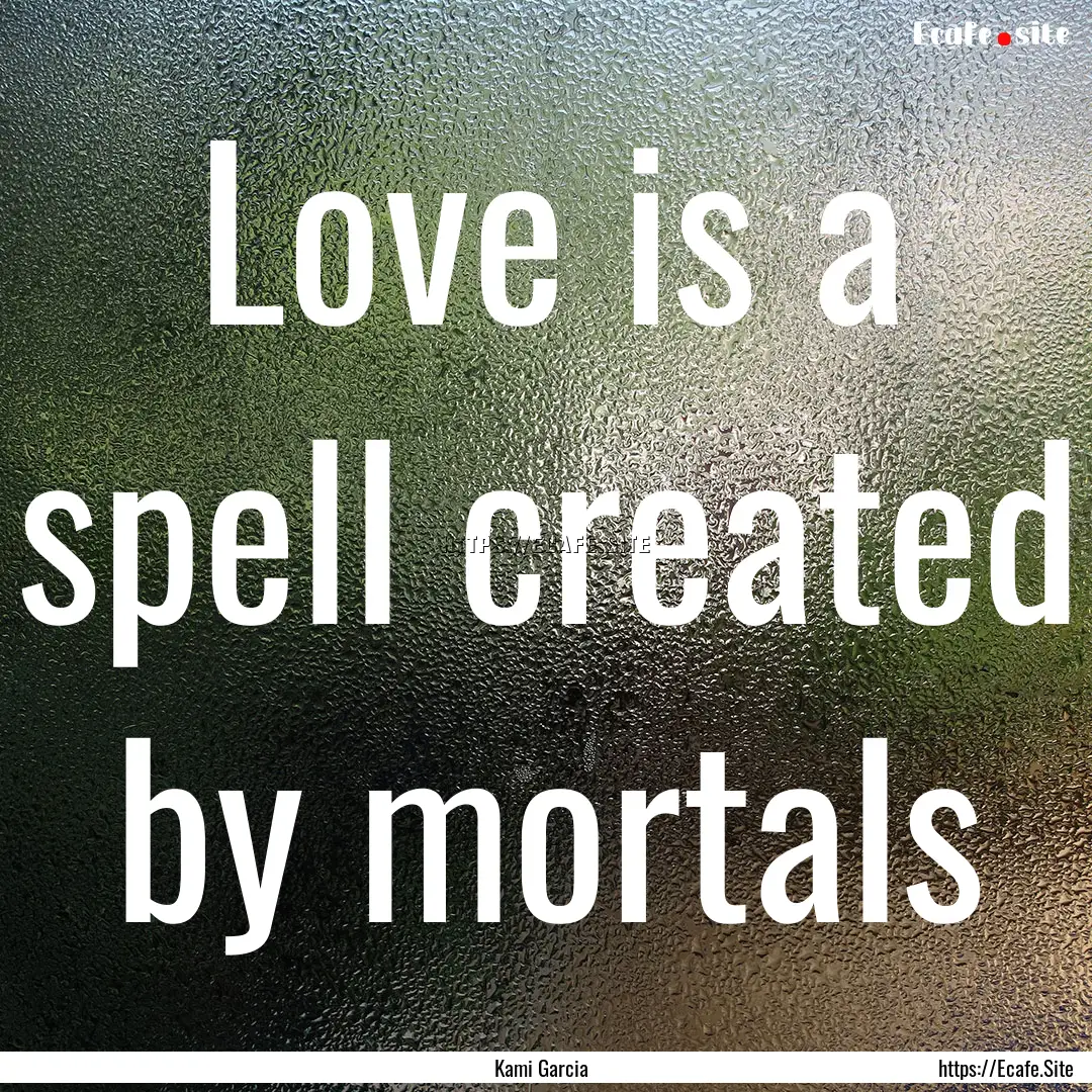 Love is a spell created by mortals : Quote by Kami Garcia