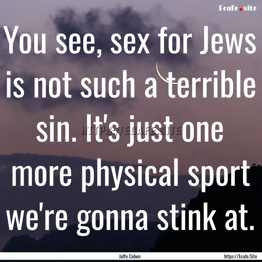 You see, sex for Jews is not such a terrible.... : Quote by Jaffe Cohen