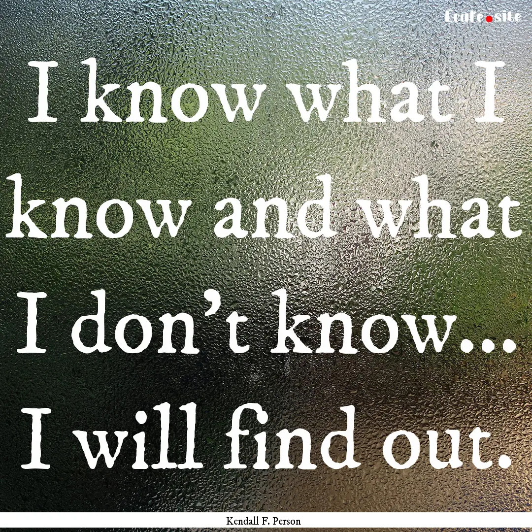 I know what I know and what I don't know....... : Quote by Kendall F. Person