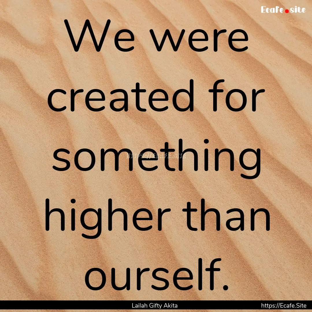 We were created for something higher than.... : Quote by Lailah Gifty Akita