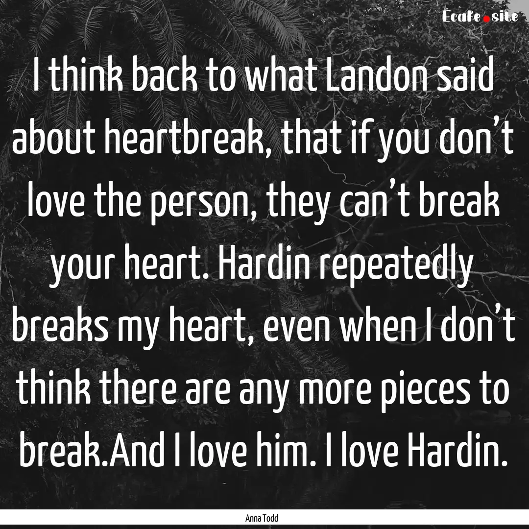 I think back to what Landon said about heartbreak,.... : Quote by Anna Todd