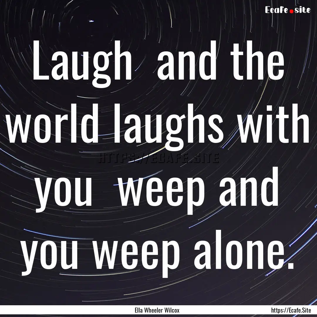 Laugh and the world laughs with you weep.... : Quote by Ella Wheeler Wilcox