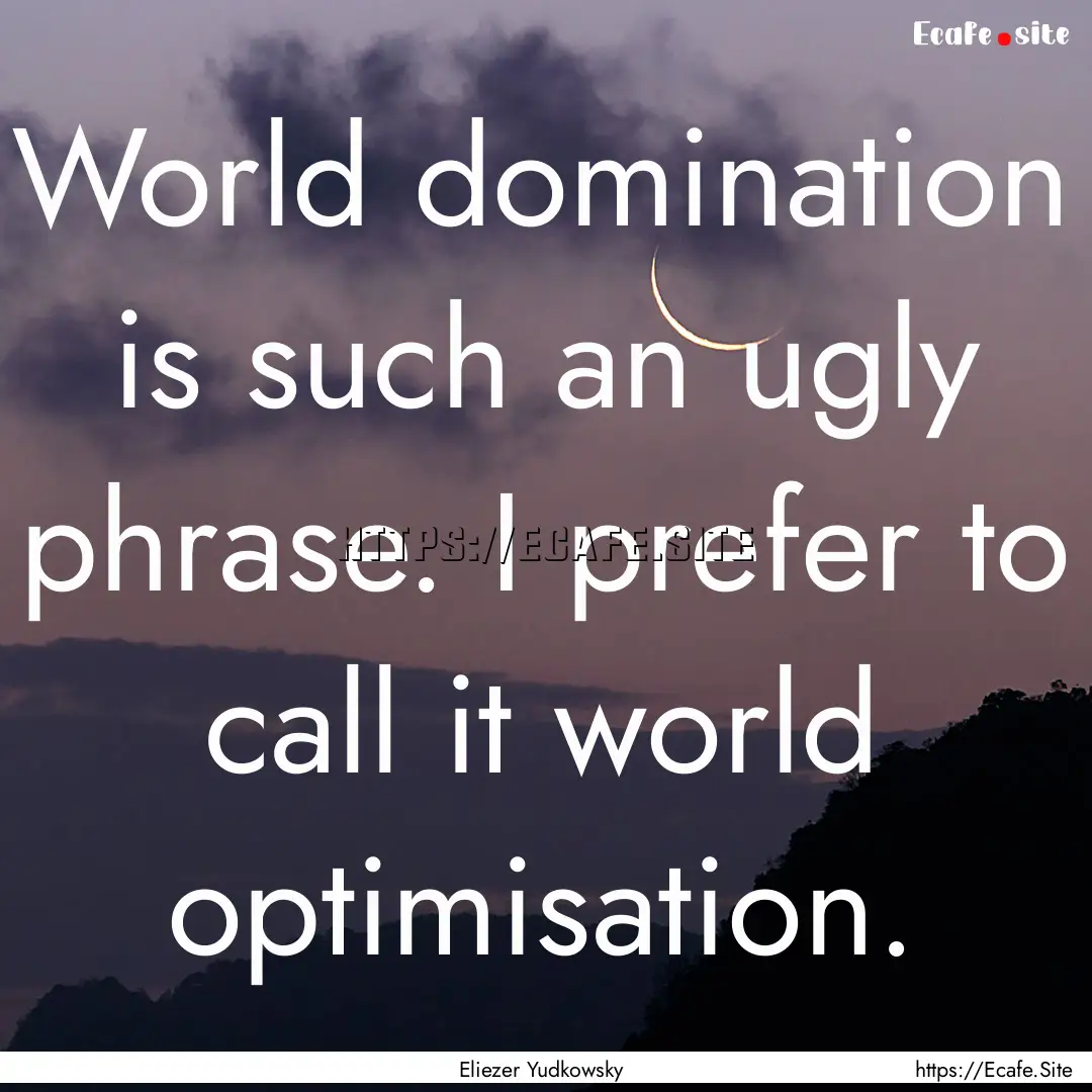 World domination is such an ugly phrase..... : Quote by Eliezer Yudkowsky