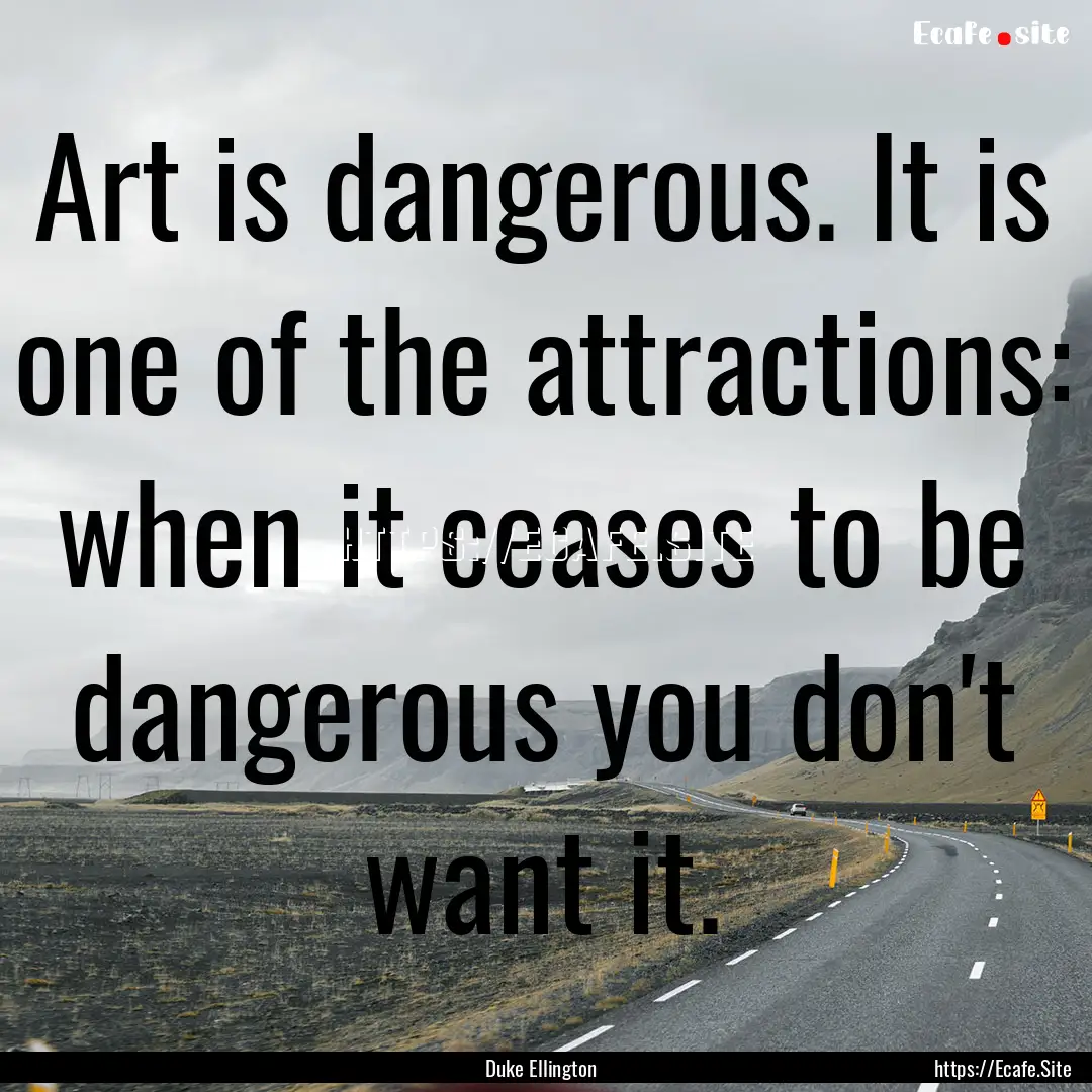 Art is dangerous. It is one of the attractions:.... : Quote by Duke Ellington