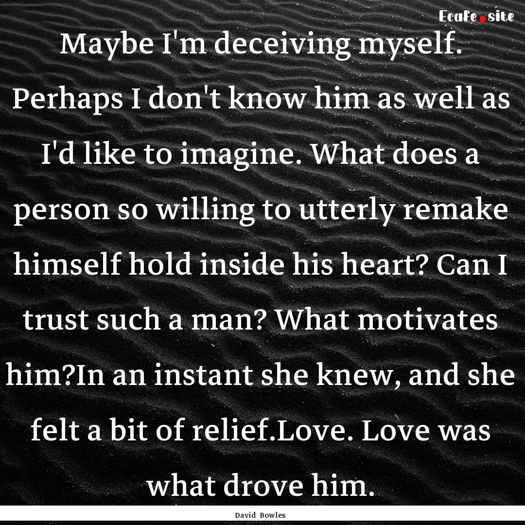 Maybe I'm deceiving myself. Perhaps I don't.... : Quote by David Bowles