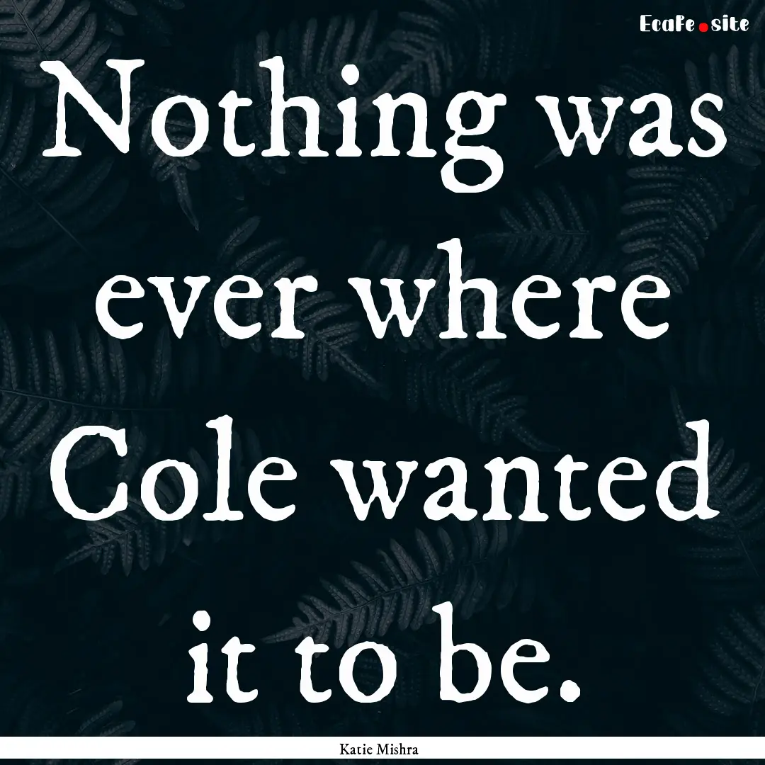 Nothing was ever where Cole wanted it to.... : Quote by Katie Mishra