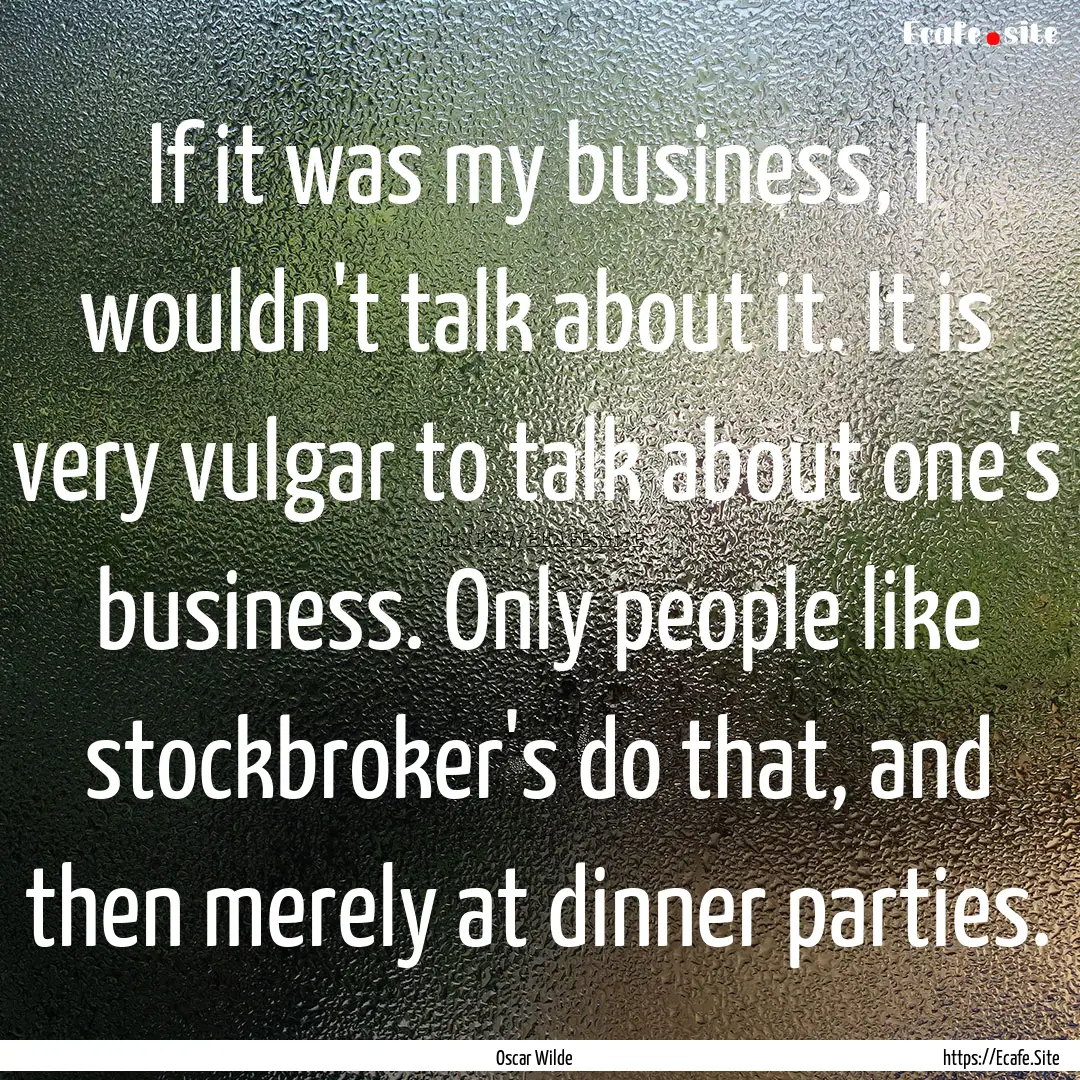 If it was my business, I wouldn't talk about.... : Quote by Oscar Wilde