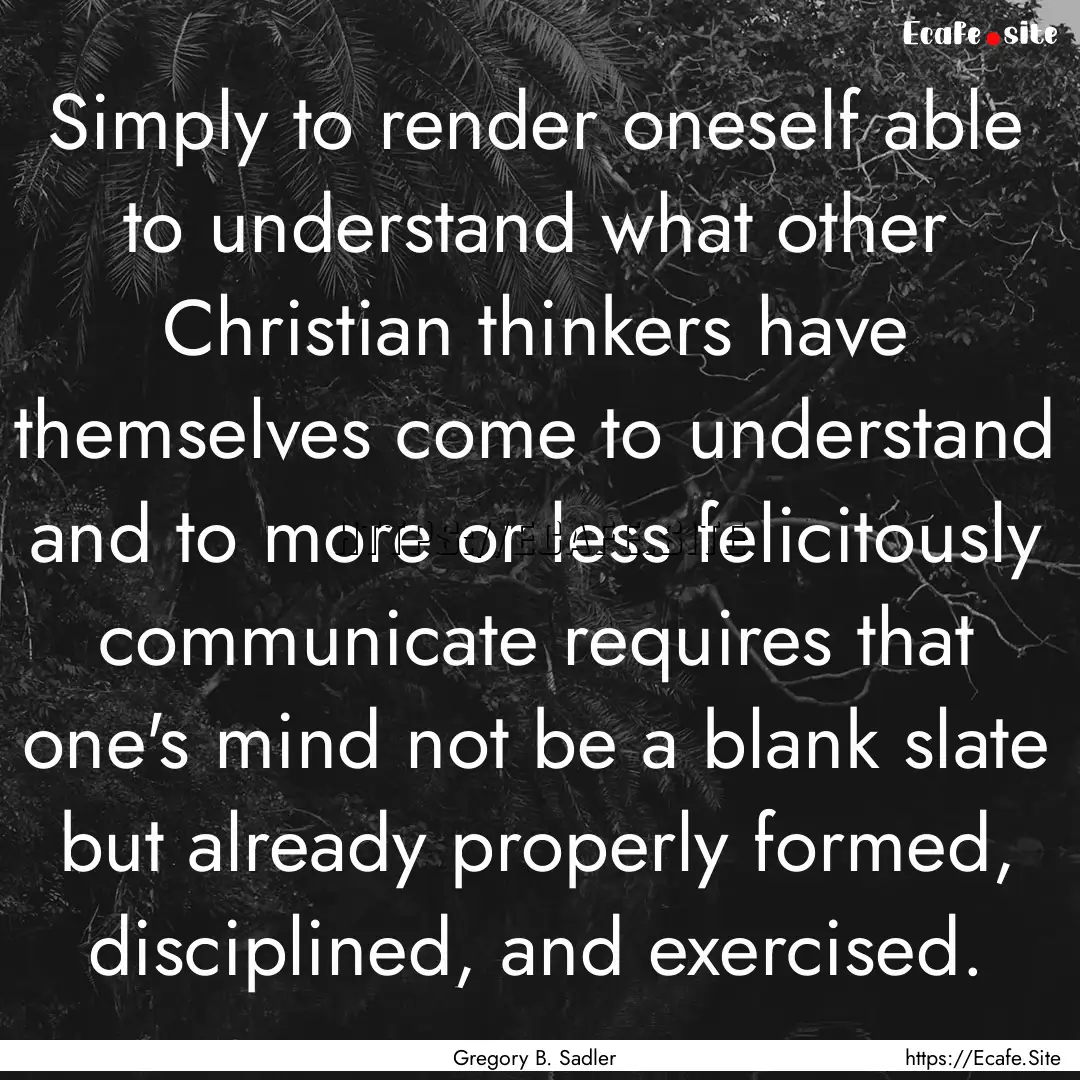 Simply to render oneself able to understand.... : Quote by Gregory B. Sadler