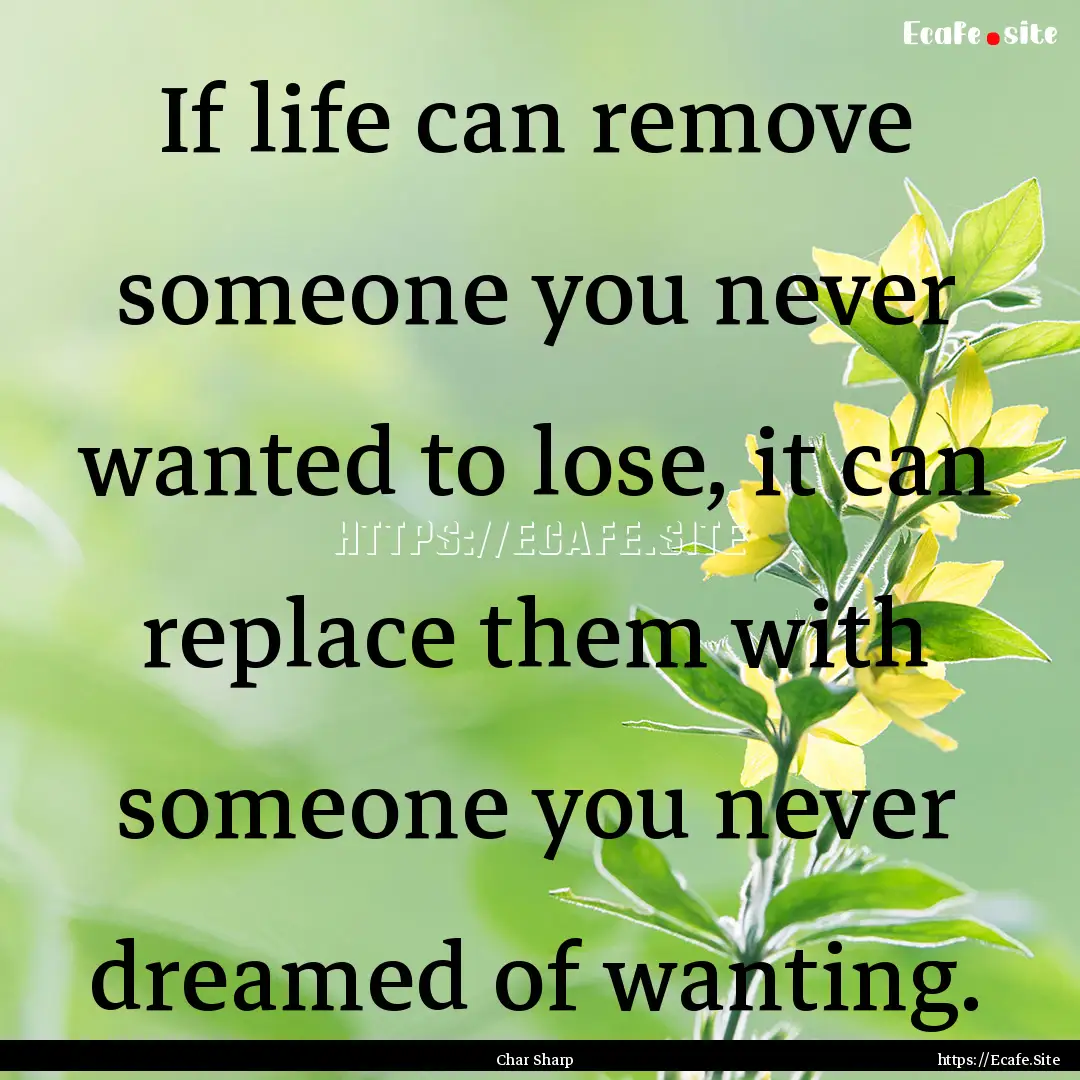 If life can remove someone you never wanted.... : Quote by Char Sharp