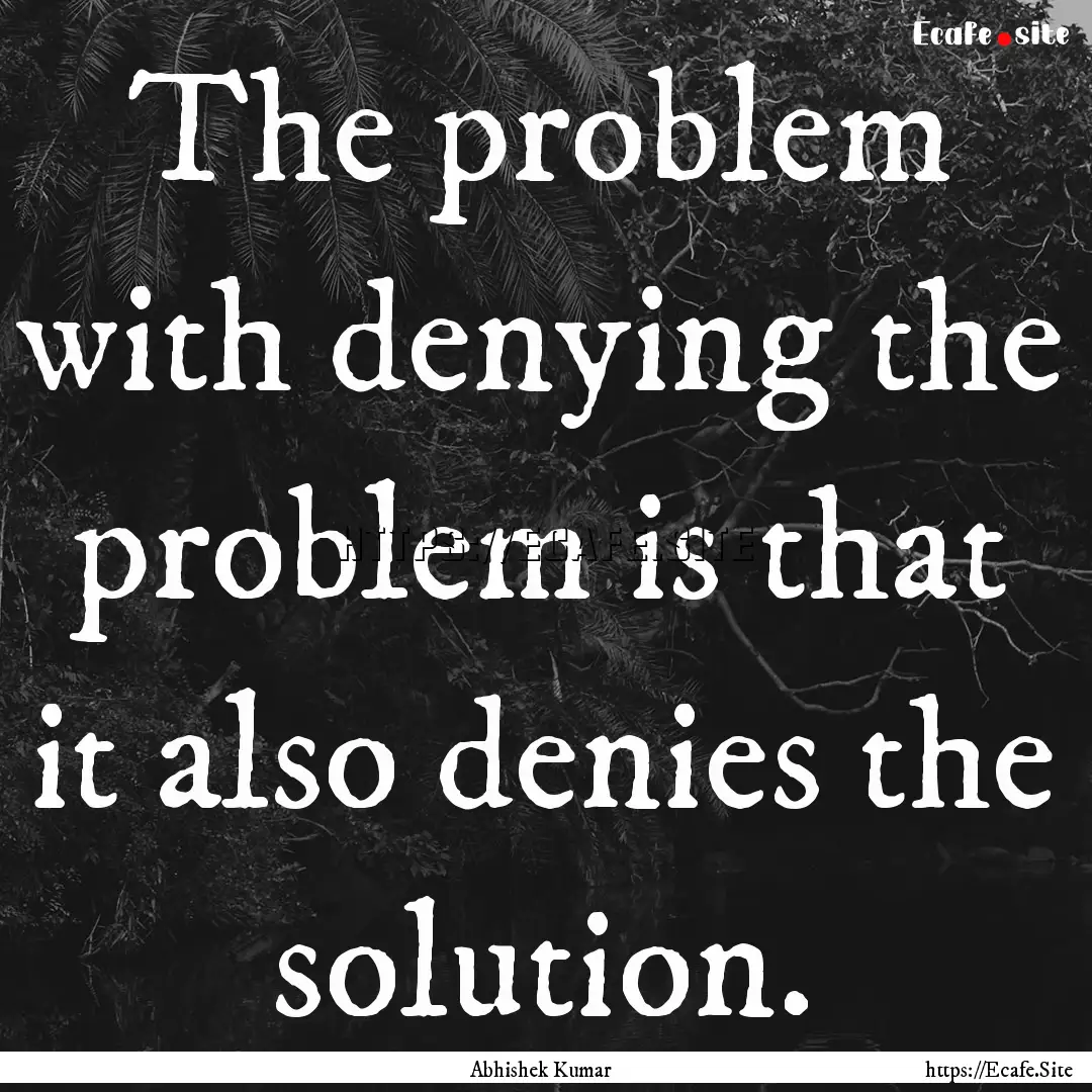 The problem with denying the problem is that.... : Quote by Abhishek Kumar