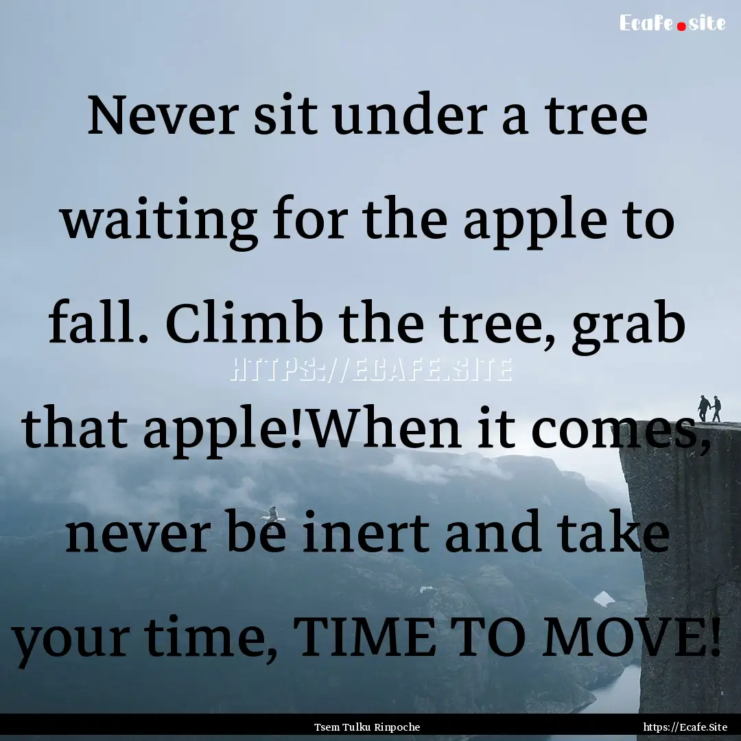 Never sit under a tree waiting for the apple.... : Quote by Tsem Tulku Rinpoche