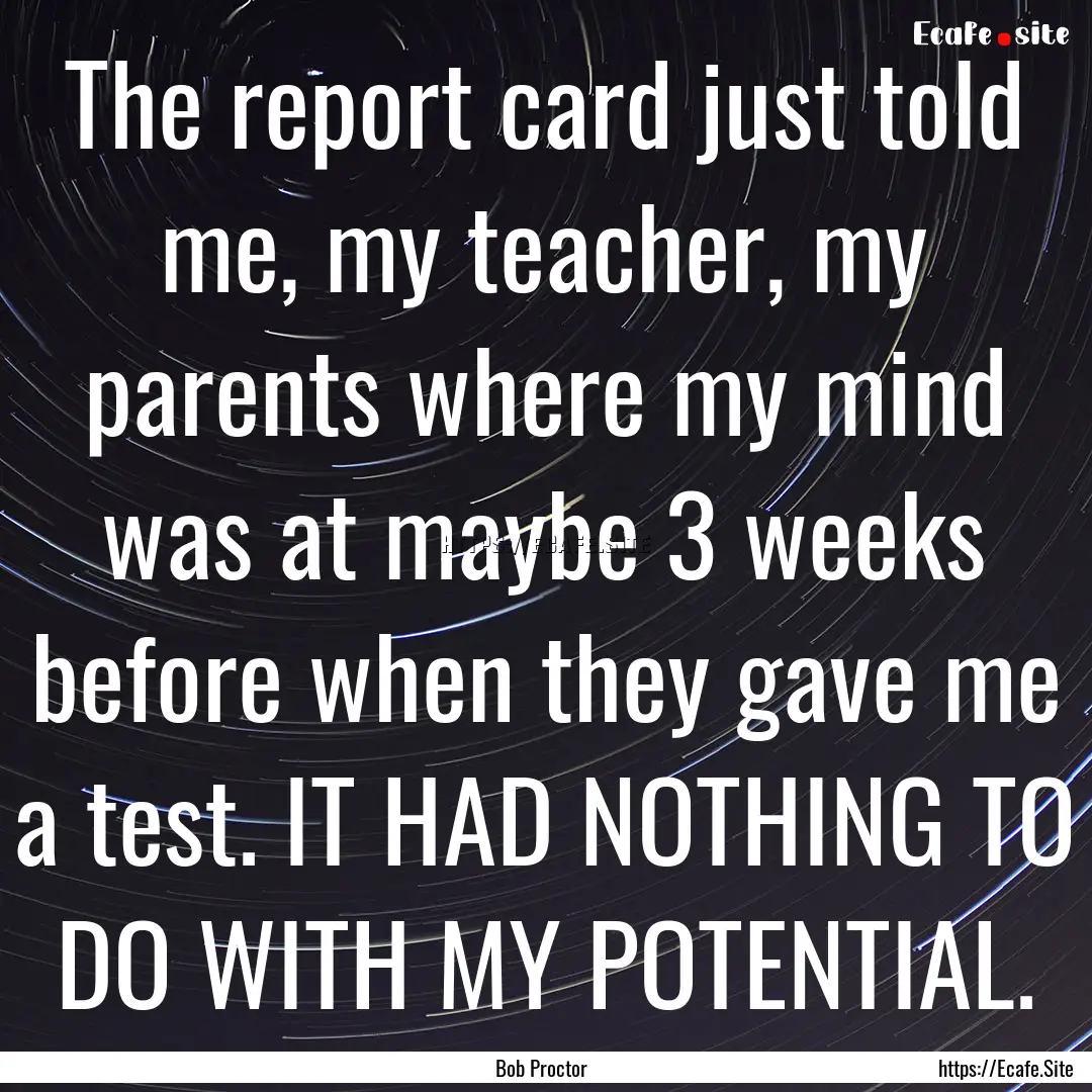 The report card just told me, my teacher,.... : Quote by Bob Proctor