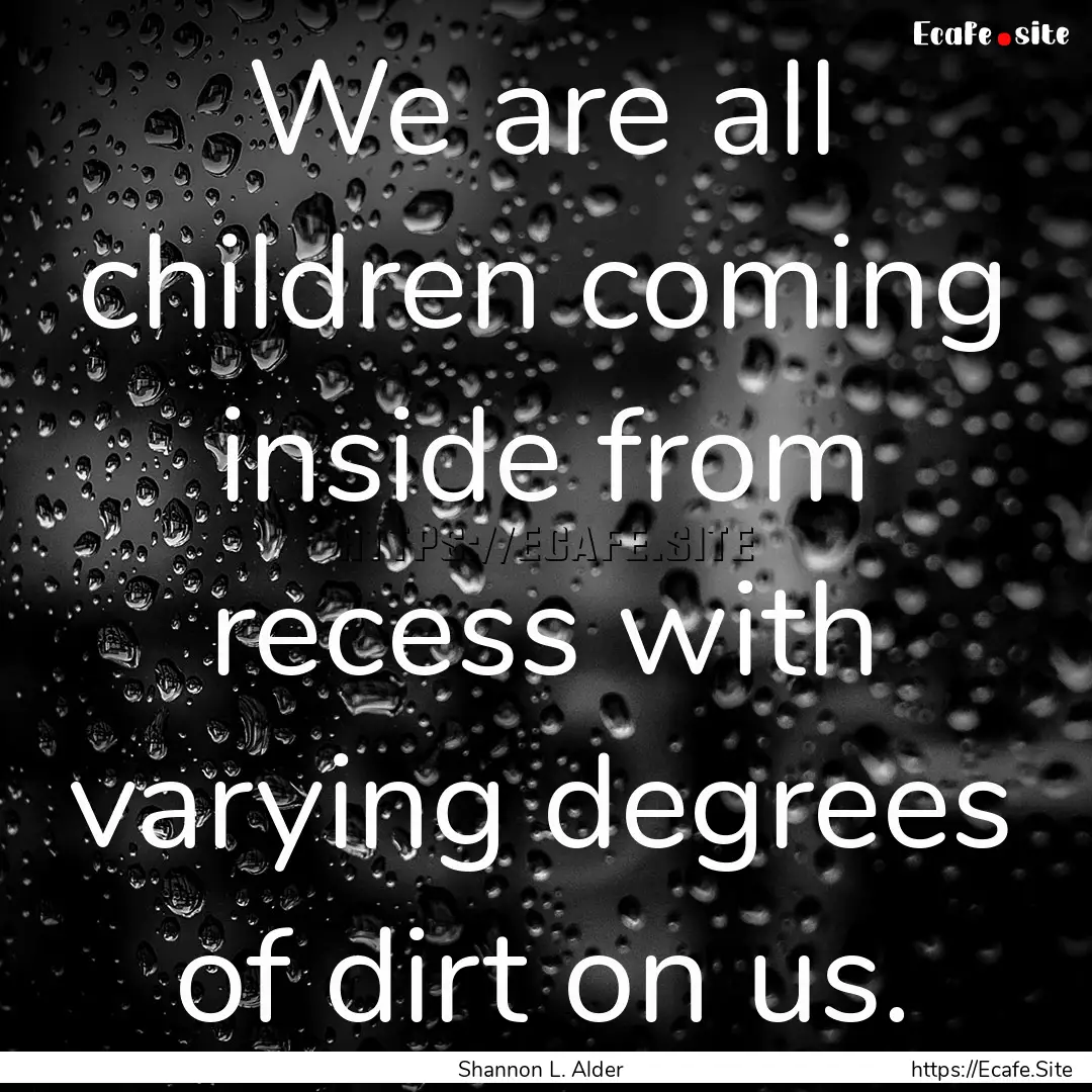 We are all children coming inside from recess.... : Quote by Shannon L. Alder