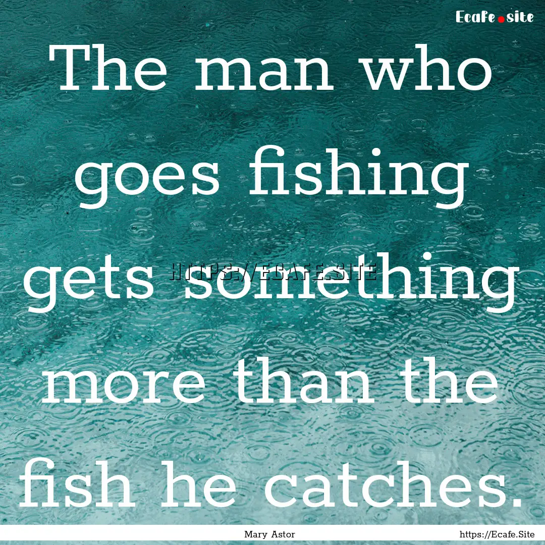 The man who goes fishing gets something more.... : Quote by Mary Astor