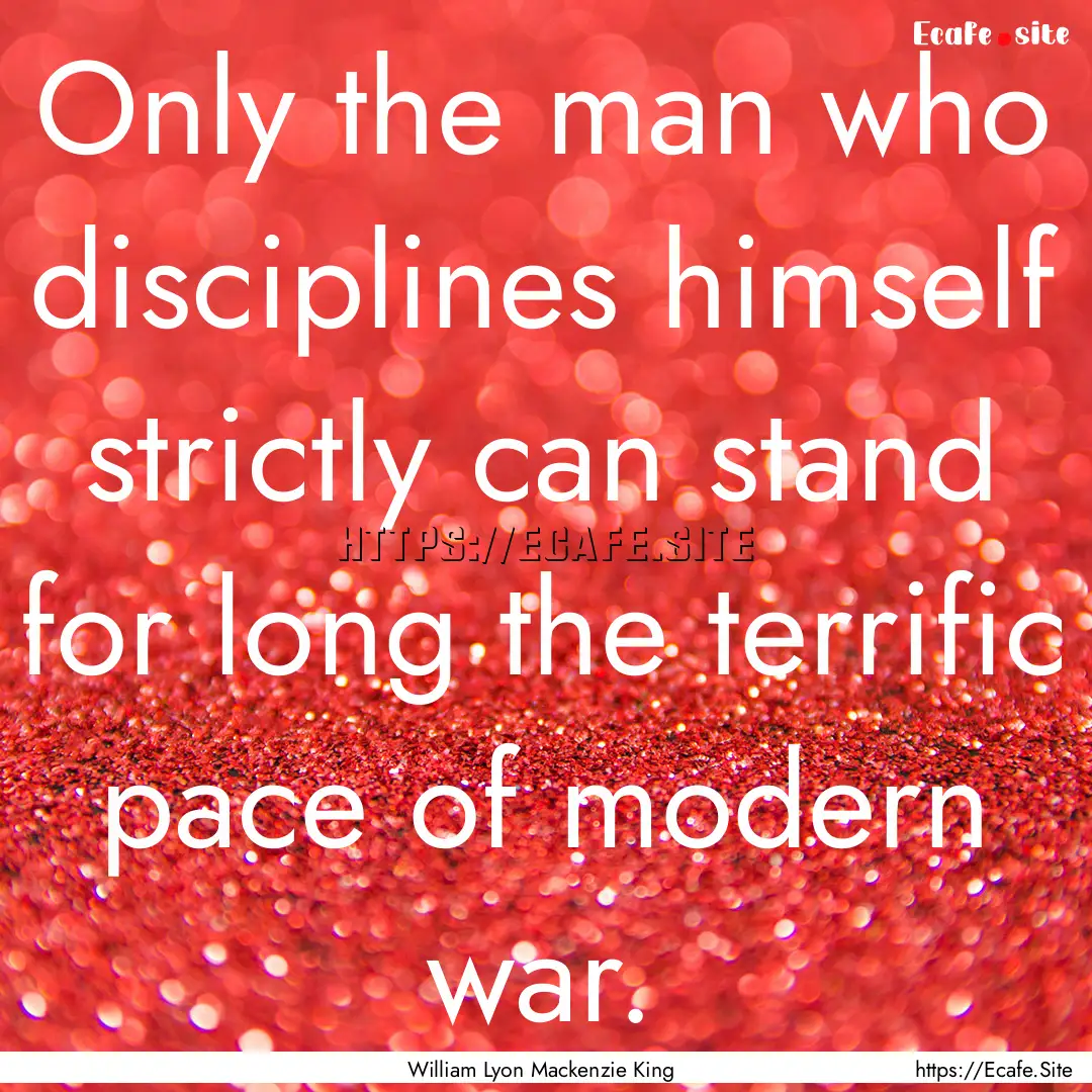 Only the man who disciplines himself strictly.... : Quote by William Lyon Mackenzie King