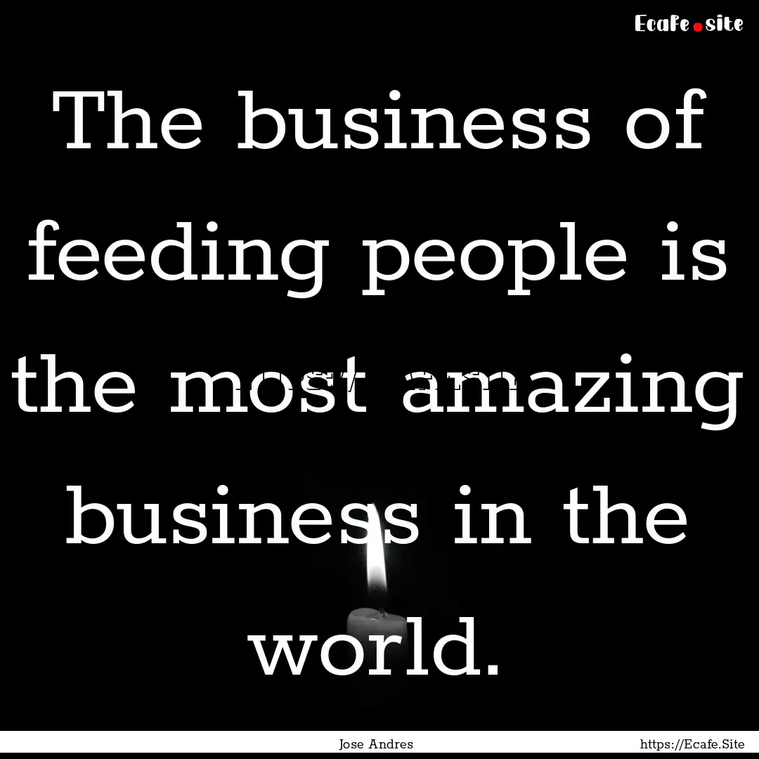 The business of feeding people is the most.... : Quote by Jose Andres