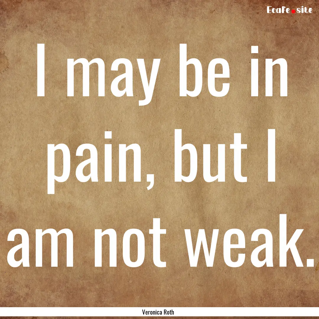 I may be in pain, but I am not weak. : Quote by Veronica Roth