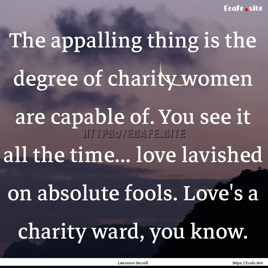 The appalling thing is the degree of charity.... : Quote by Lawrence Durrell