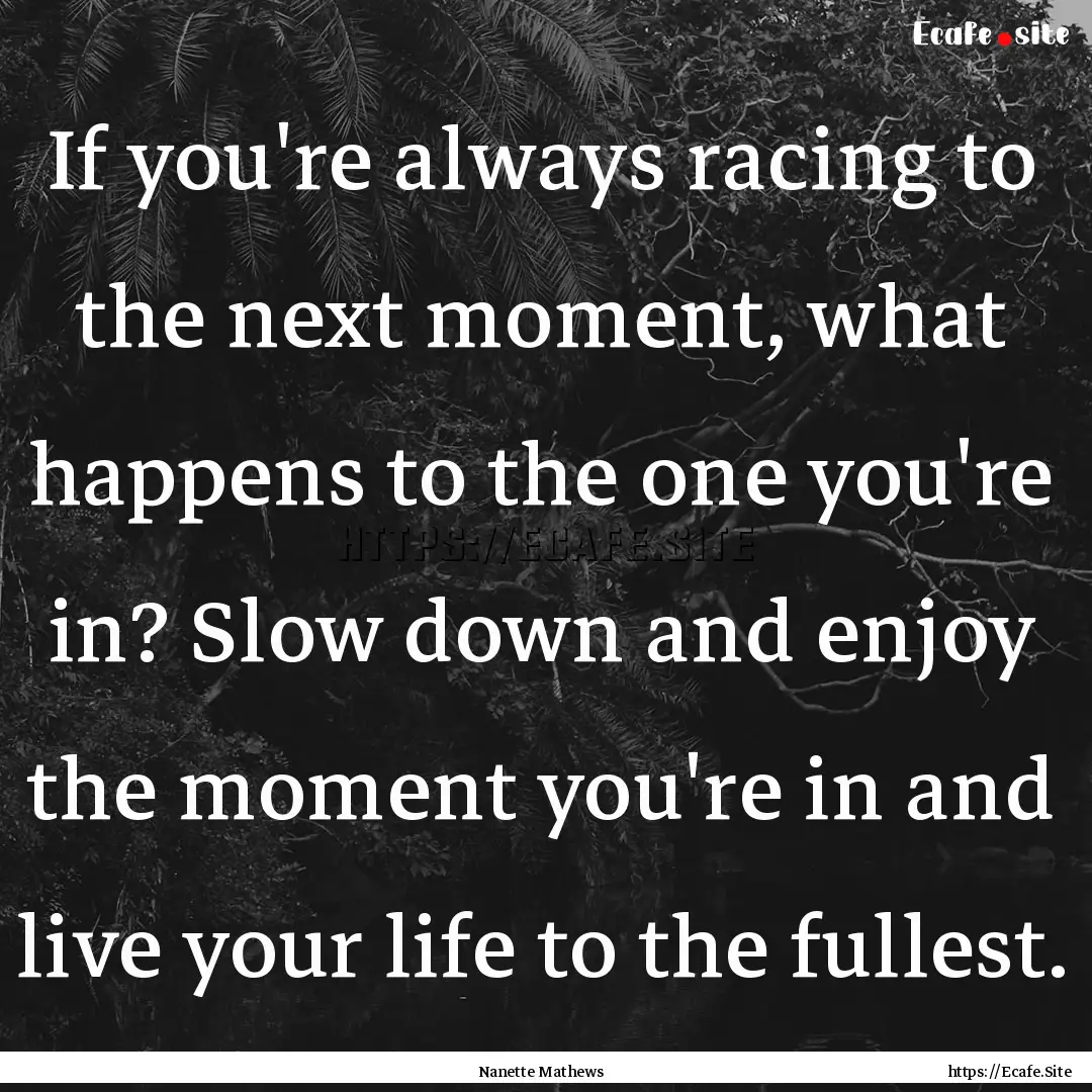 If you're always racing to the next moment,.... : Quote by Nanette Mathews