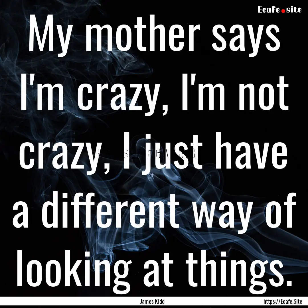 My mother says I'm crazy, I'm not crazy,.... : Quote by James Kidd