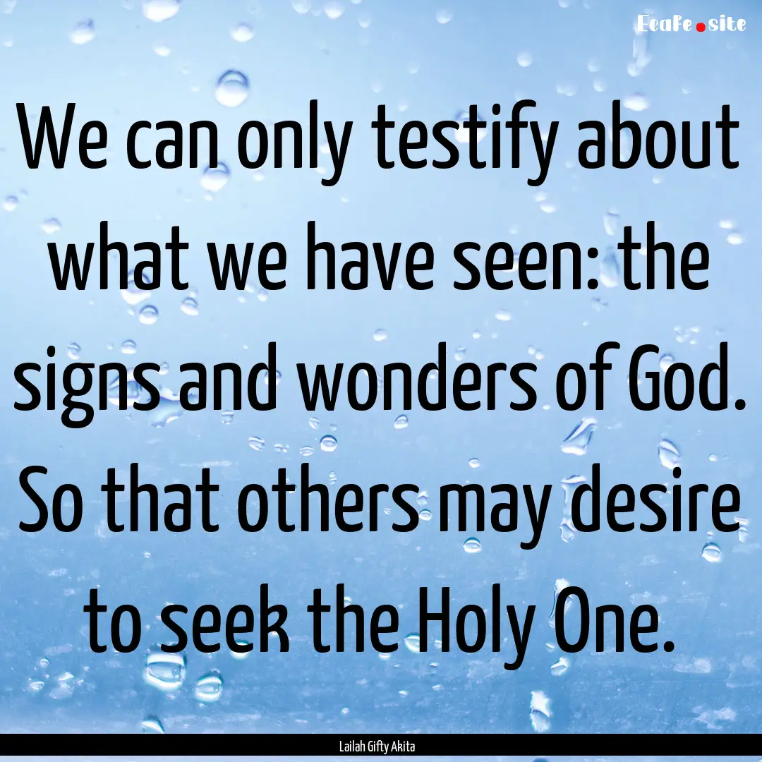 We can only testify about what we have seen:.... : Quote by Lailah Gifty Akita