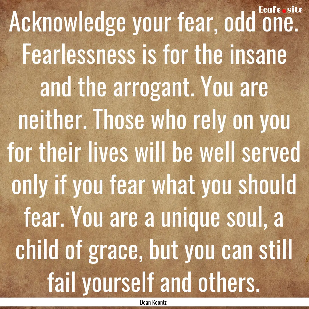 Acknowledge your fear, odd one. Fearlessness.... : Quote by Dean Koontz