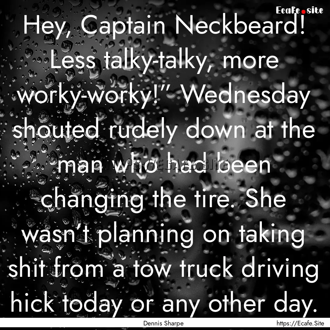 Hey, Captain Neckbeard! Less talky-talky,.... : Quote by Dennis Sharpe