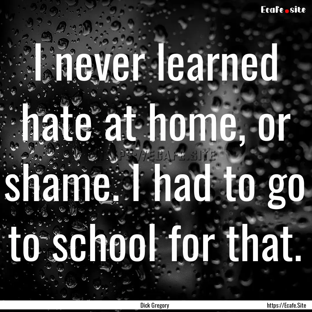 I never learned hate at home, or shame. I.... : Quote by Dick Gregory