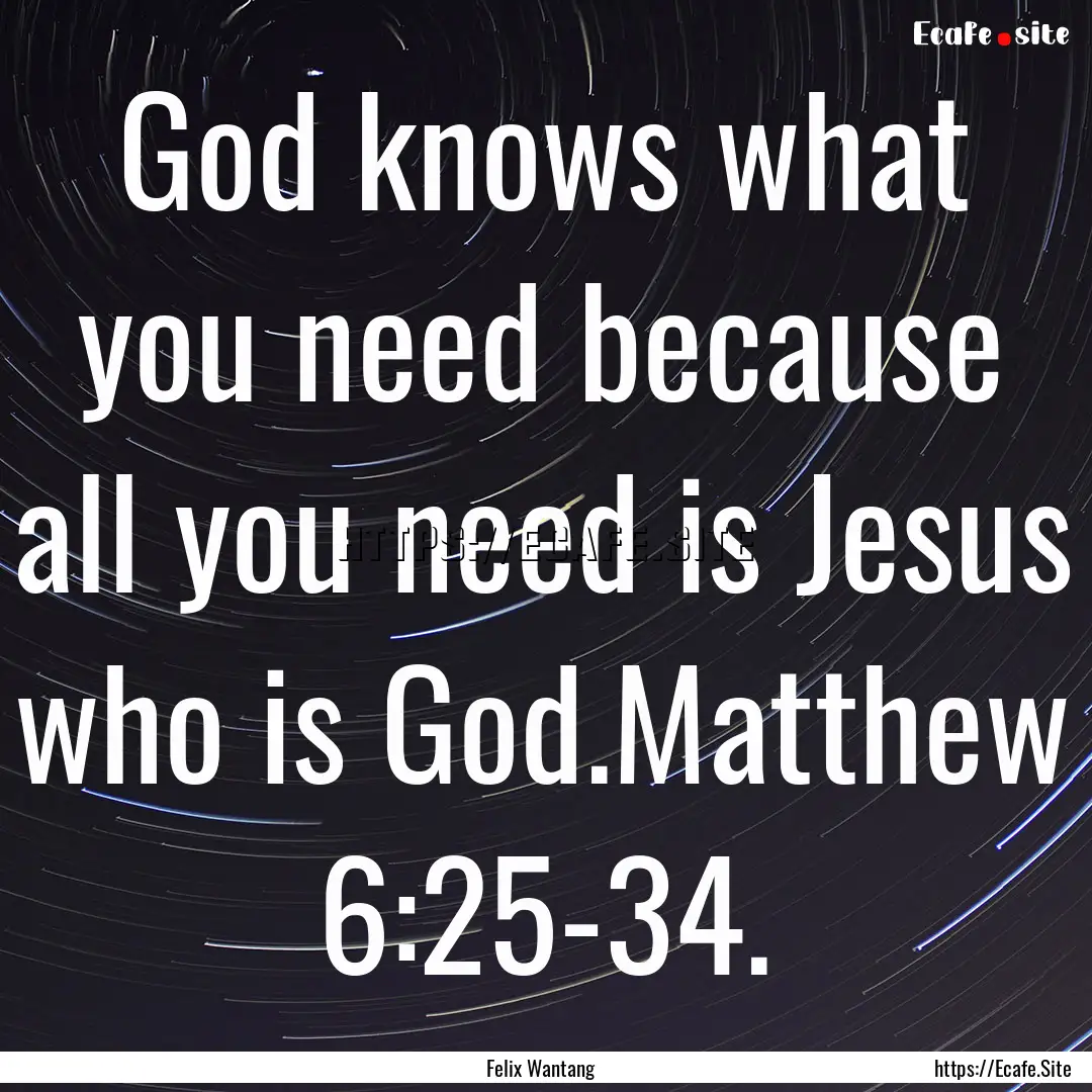 God knows what you need because all you need.... : Quote by Felix Wantang