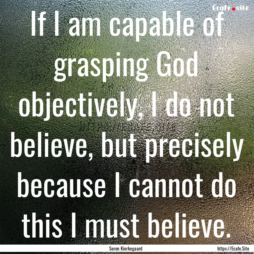 If I am capable of grasping God objectively,.... : Quote by Soren Kierkegaard