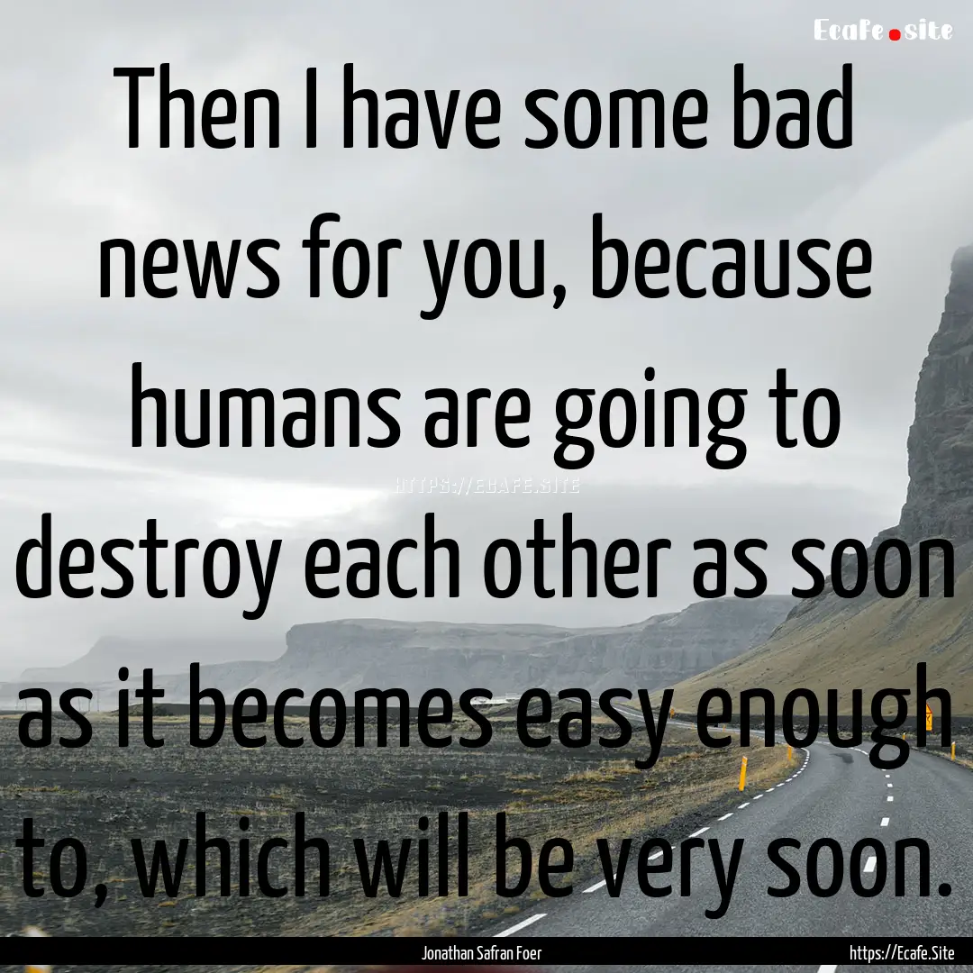 Then I have some bad news for you, because.... : Quote by Jonathan Safran Foer