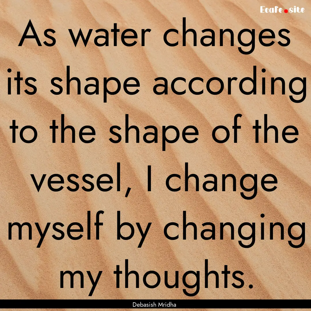 As water changes its shape according to the.... : Quote by Debasish Mridha