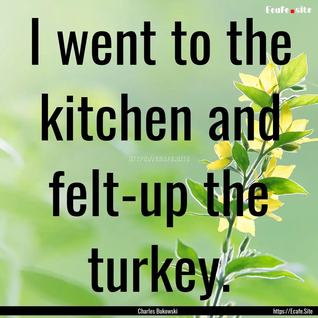 I went to the kitchen and felt-up the turkey..... : Quote by Charles Bukowski