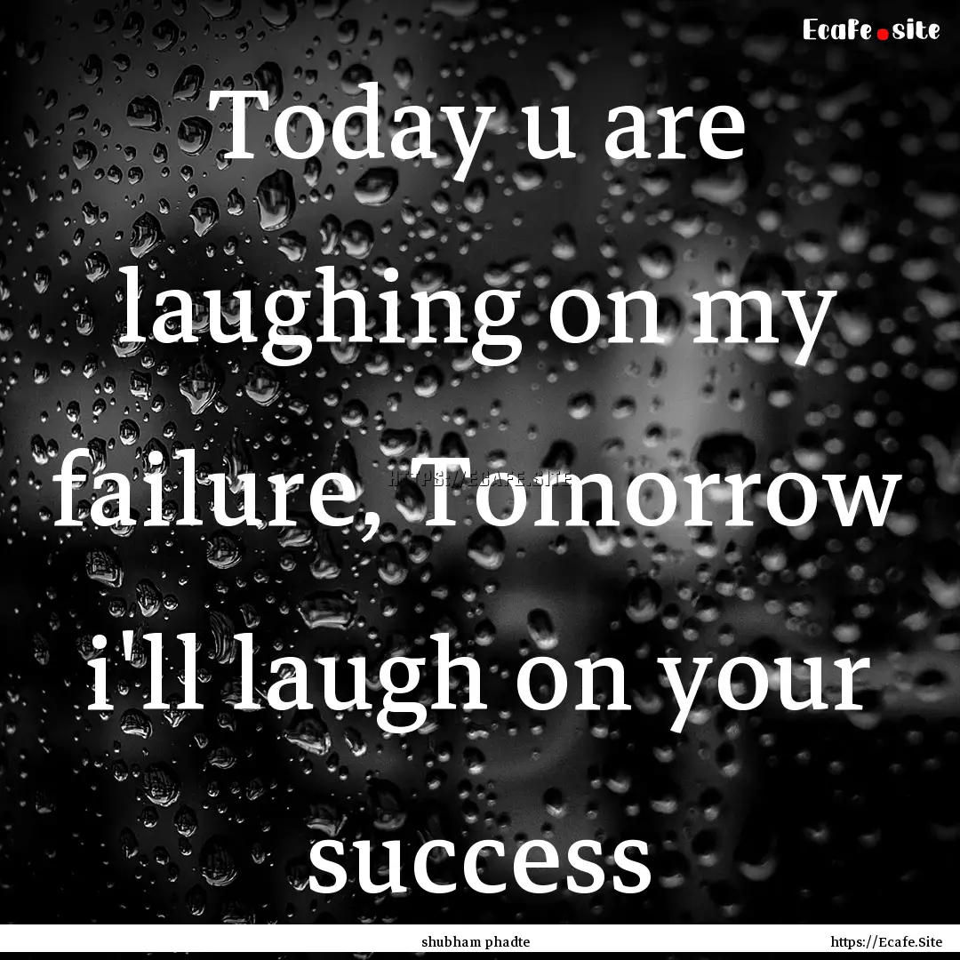 Today u are laughing on my failure, Tomorrow.... : Quote by shubham phadte