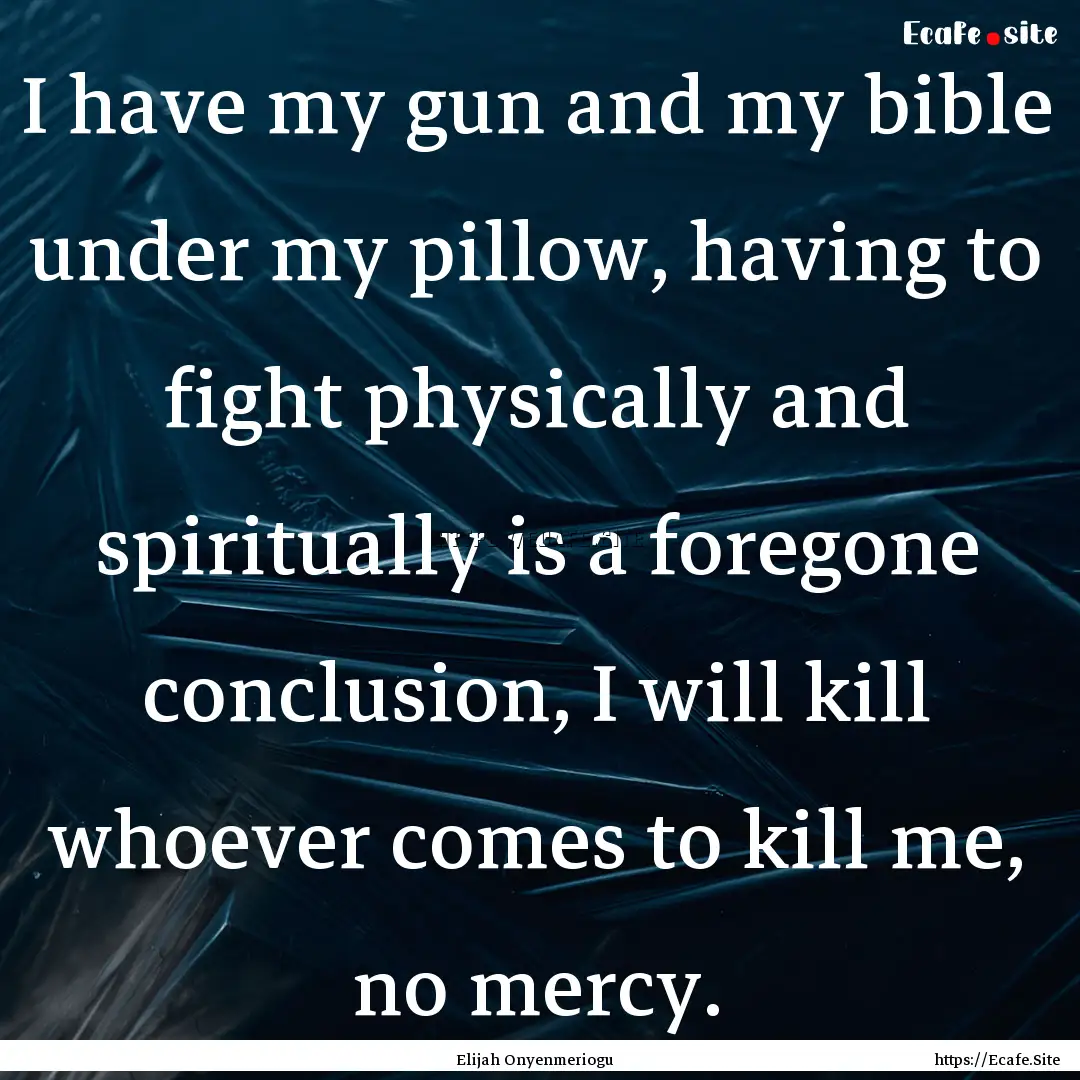 I have my gun and my bible under my pillow,.... : Quote by Elijah Onyenmeriogu