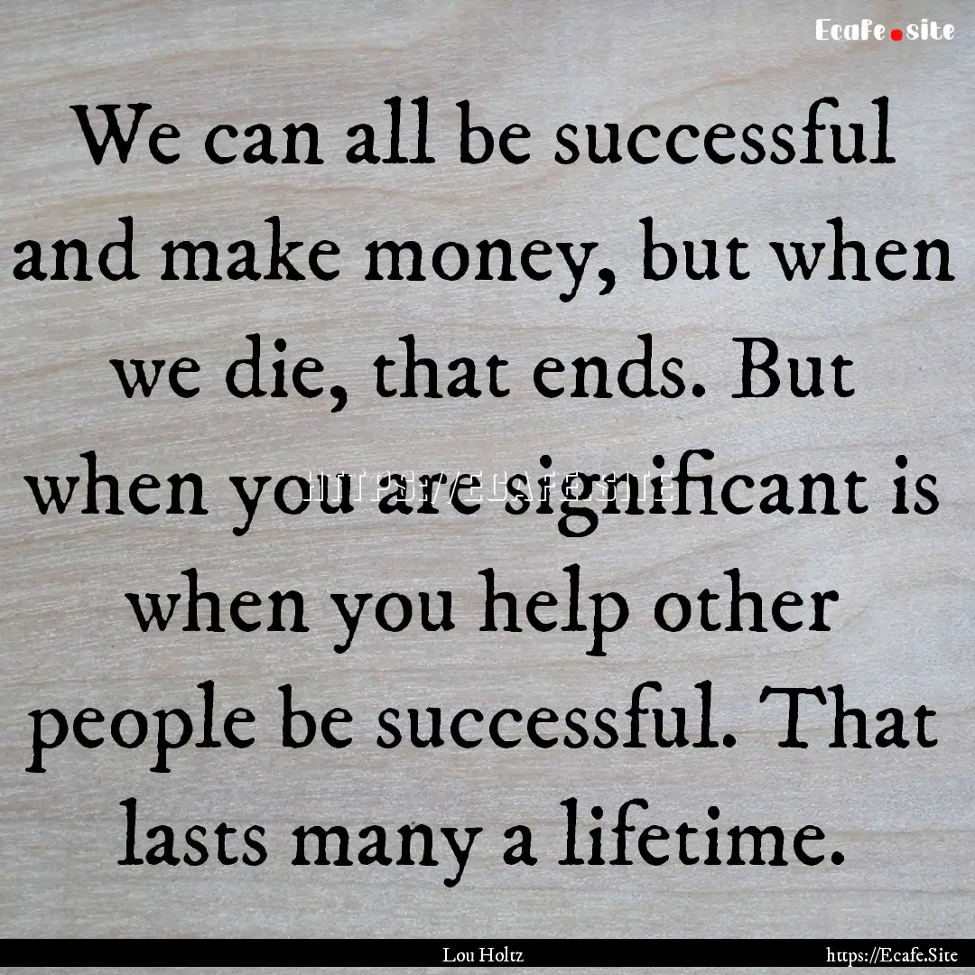 We can all be successful and make money,.... : Quote by Lou Holtz