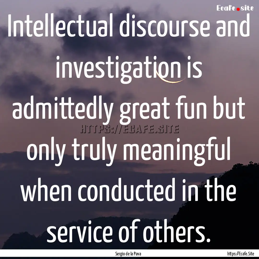 Intellectual discourse and investigation.... : Quote by Sergio de la Pava