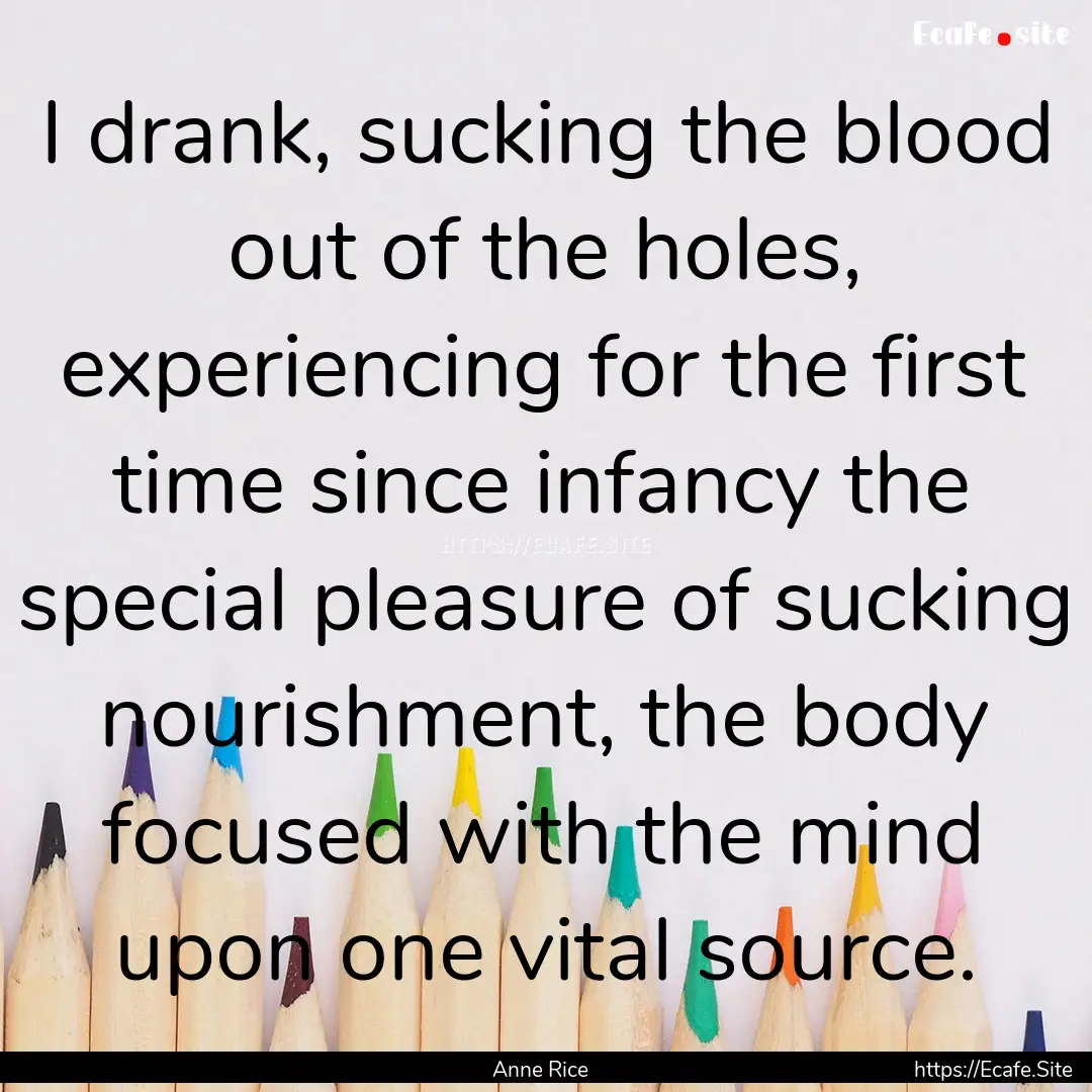 I drank, sucking the blood out of the holes,.... : Quote by Anne Rice