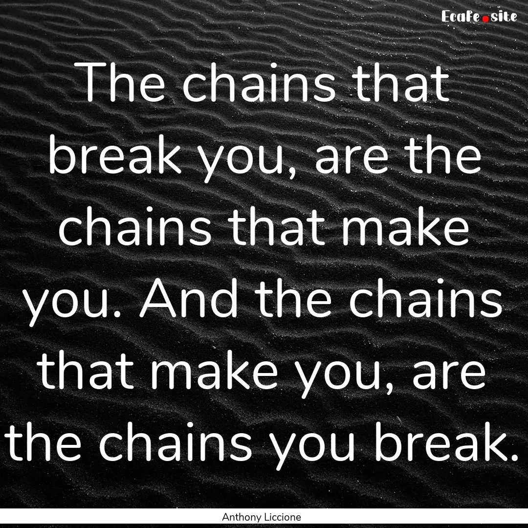 The chains that break you, are the chains.... : Quote by Anthony Liccione