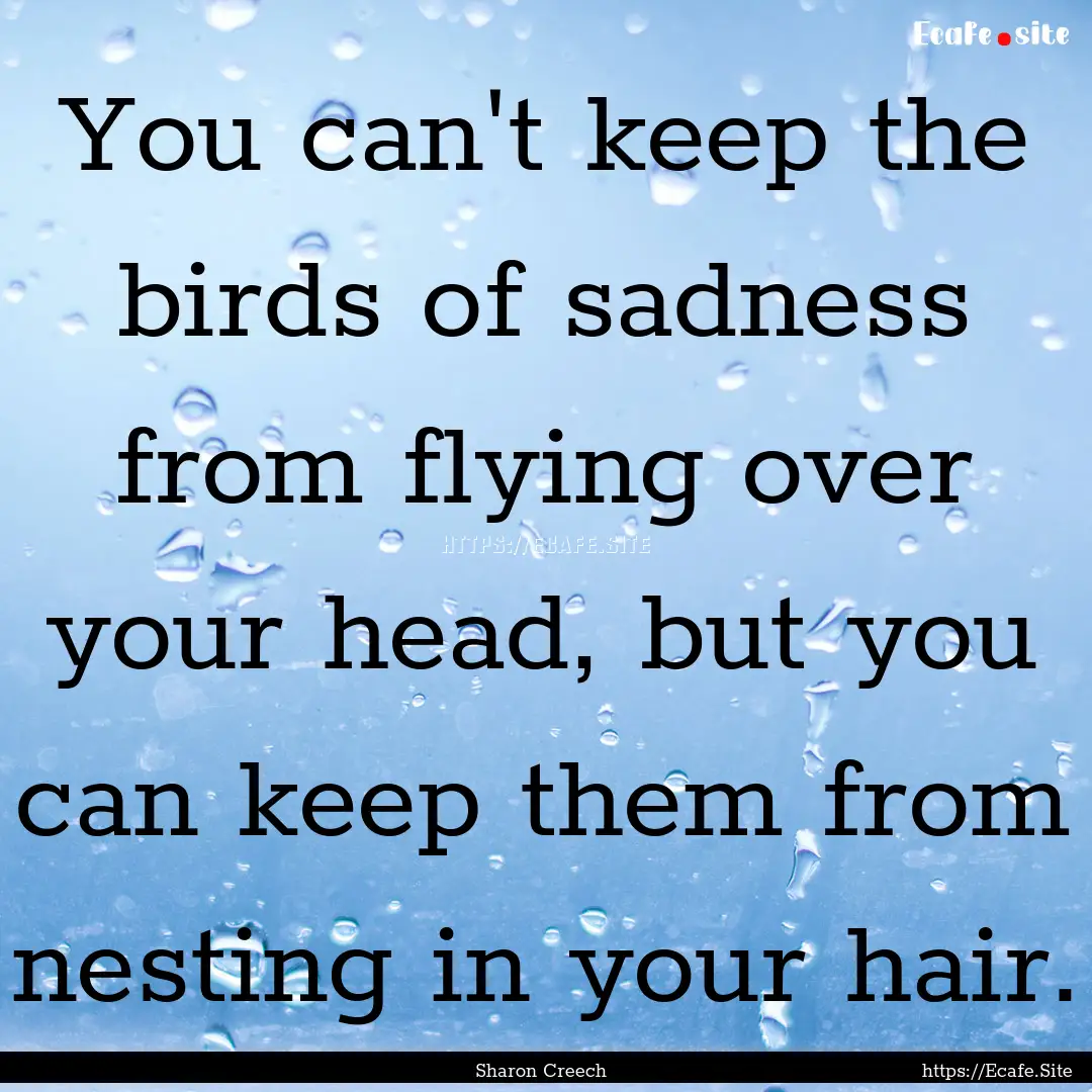 You can't keep the birds of sadness from.... : Quote by Sharon Creech