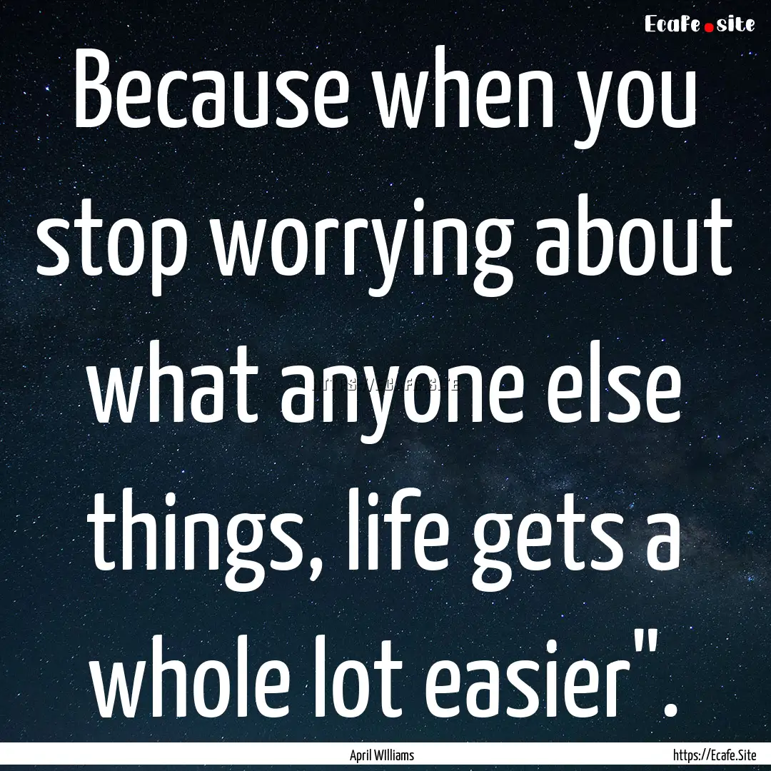 Because when you stop worrying about what.... : Quote by April WIlliams