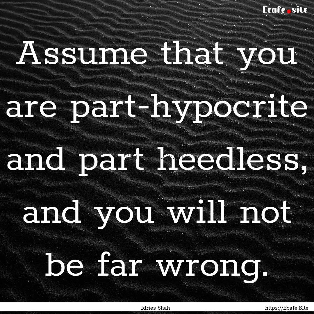 Assume that you are part-hypocrite and part.... : Quote by Idries Shah