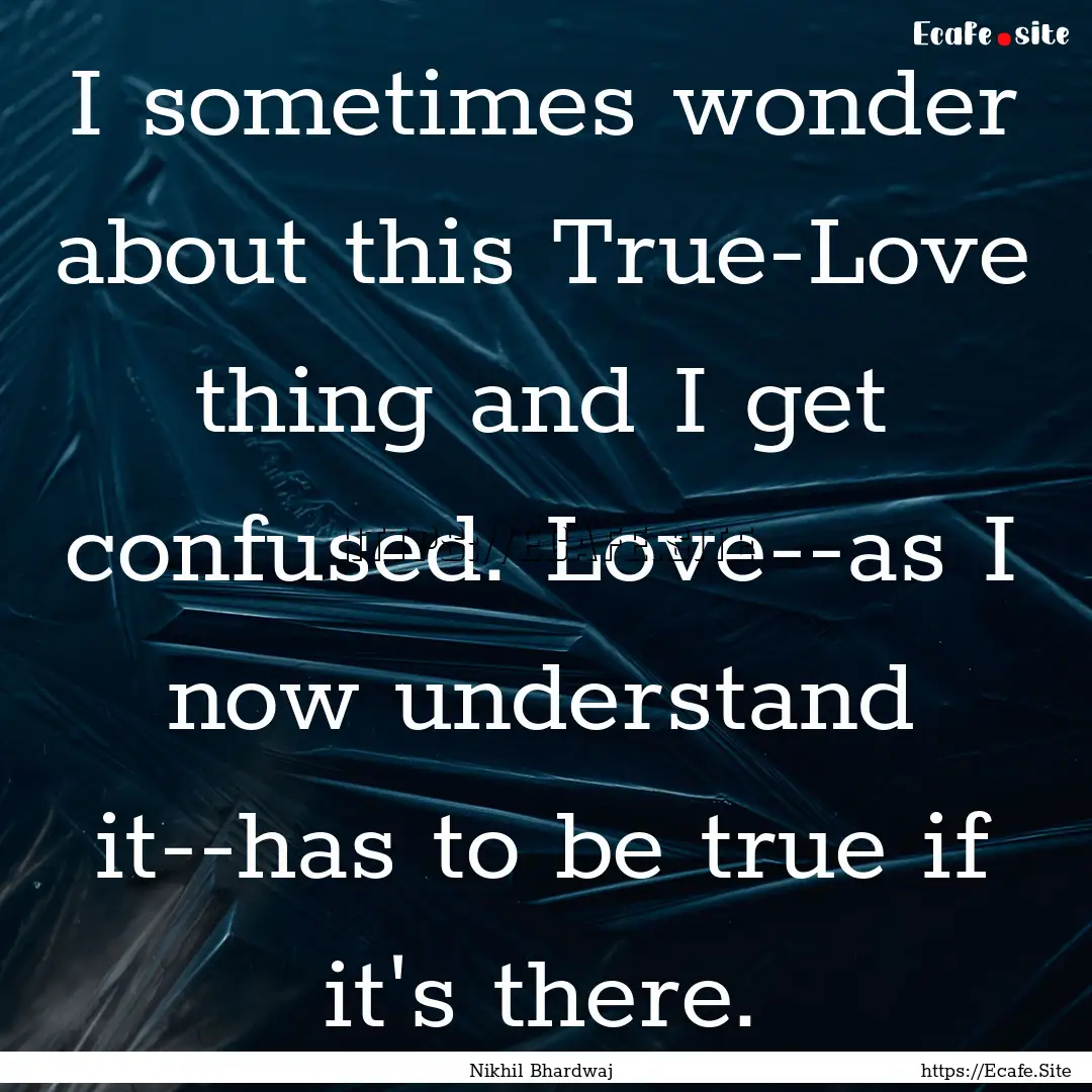 I sometimes wonder about this True-Love thing.... : Quote by Nikhil Bhardwaj