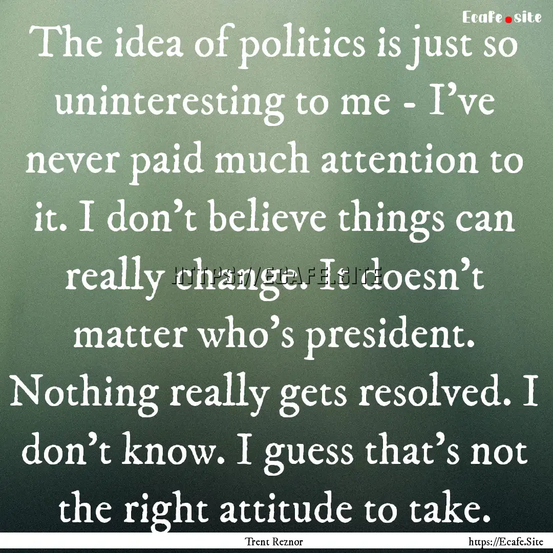 The idea of politics is just so uninteresting.... : Quote by Trent Reznor