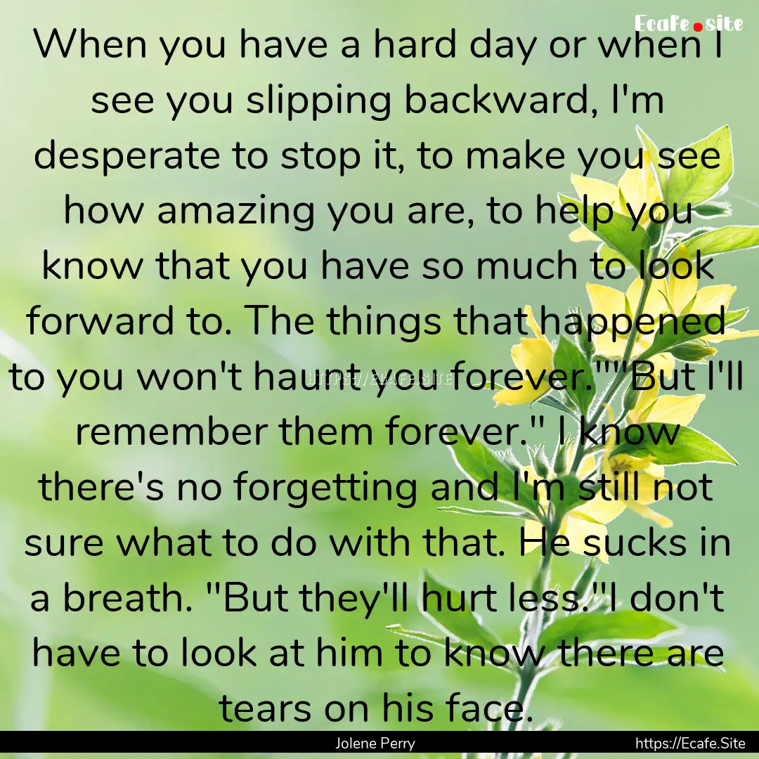 When you have a hard day or when I see you.... : Quote by Jolene Perry