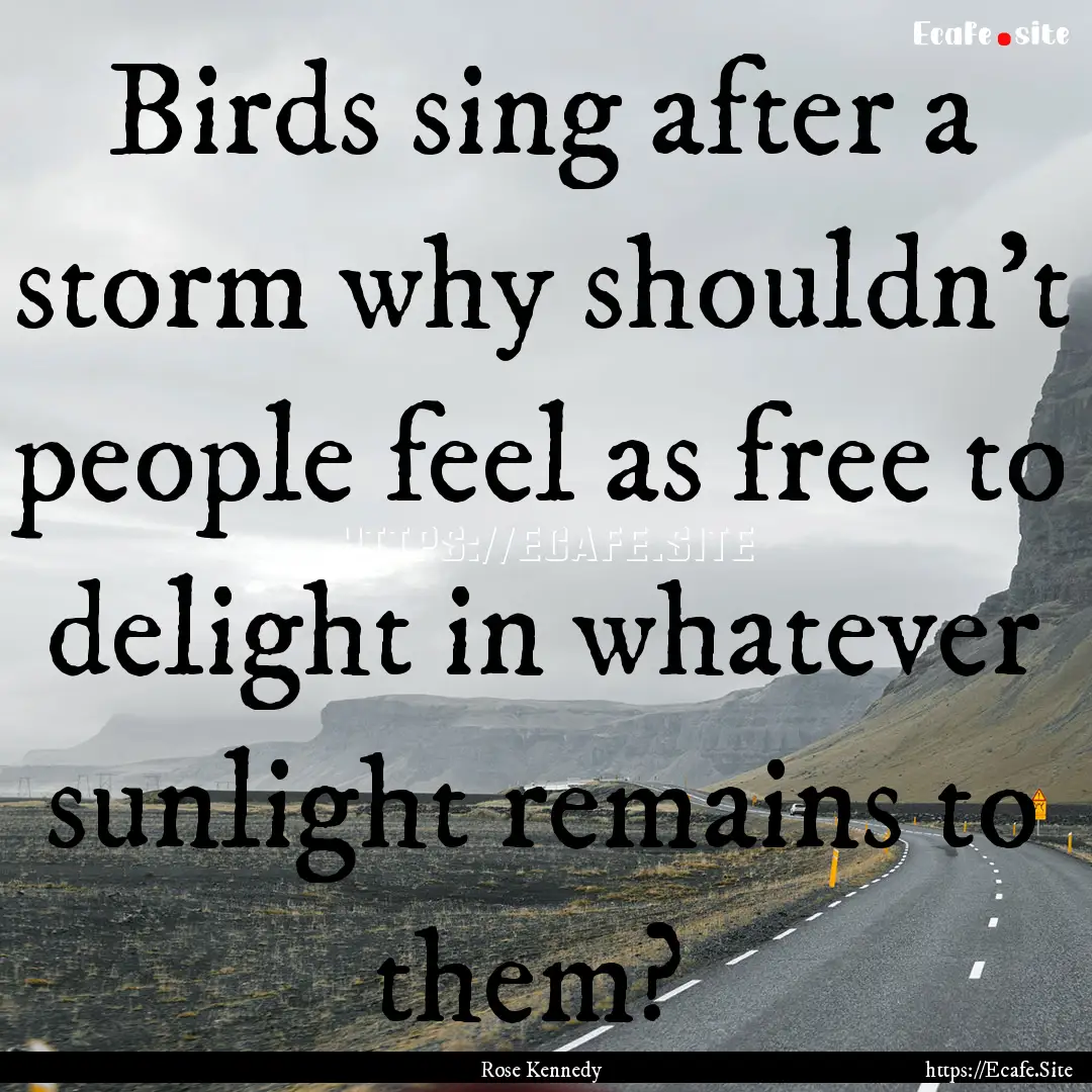 Birds sing after a storm why shouldn't people.... : Quote by Rose Kennedy