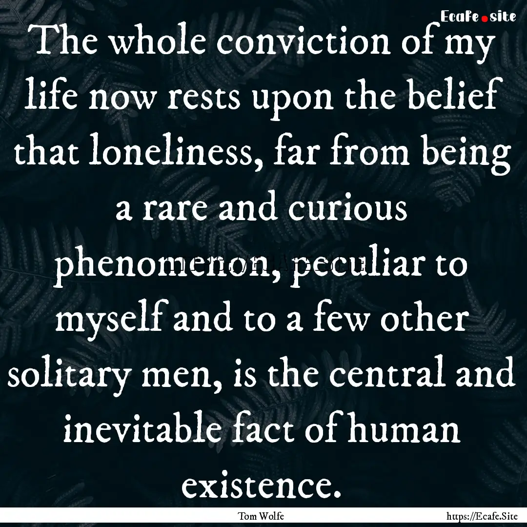 The whole conviction of my life now rests.... : Quote by Tom Wolfe