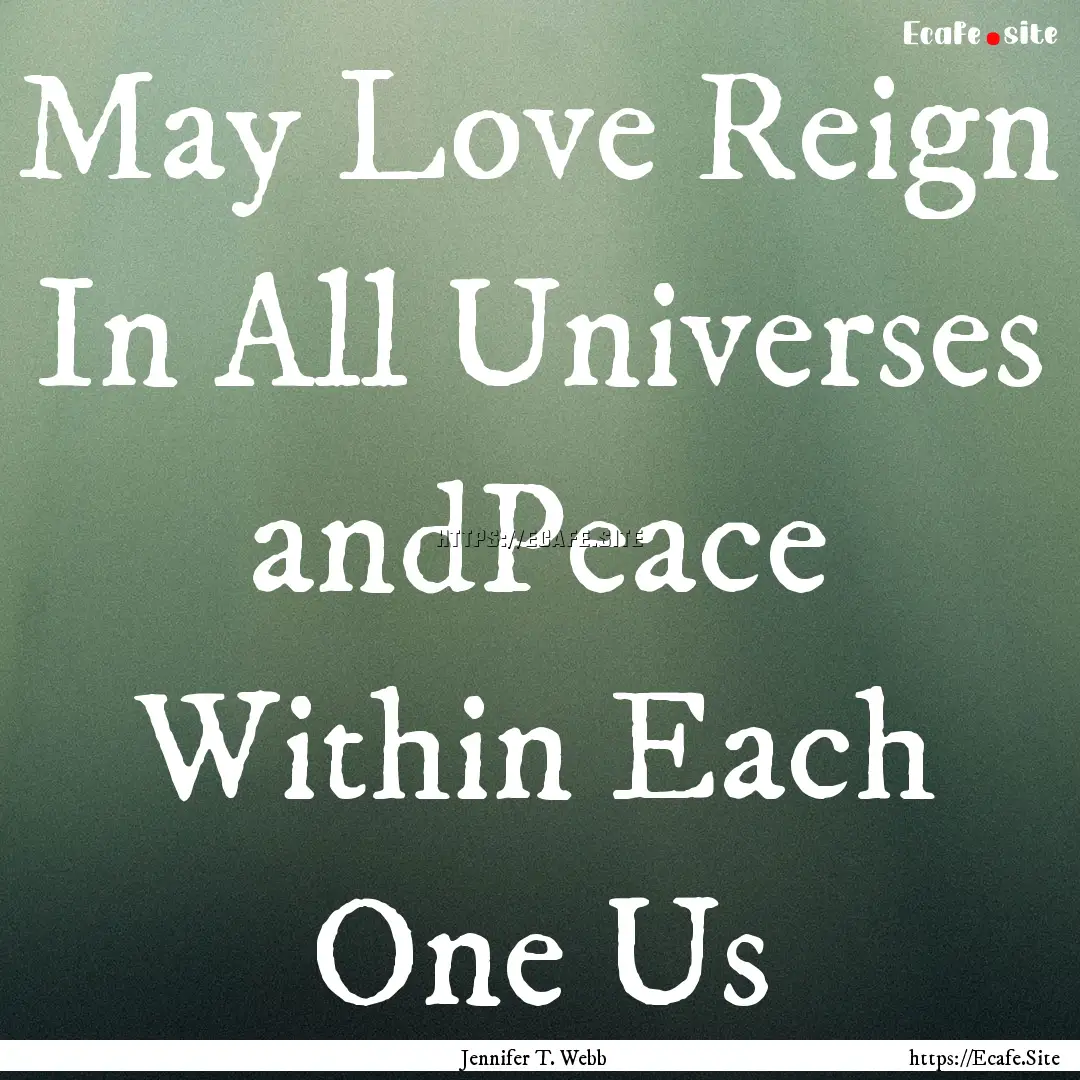 May Love Reign In All Universes andPeace.... : Quote by Jennifer T. Webb