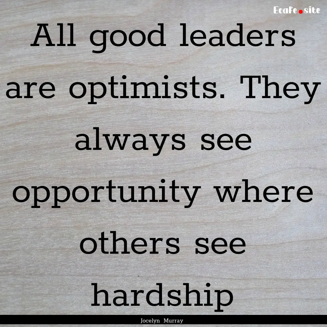 All good leaders are optimists. They always.... : Quote by Jocelyn Murray